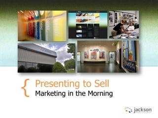 Presenting to Sell
Marketing in the Morning{
 