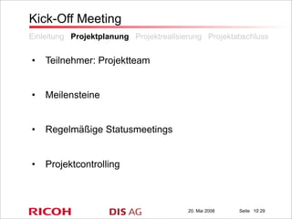 20. Mai 2008 Seite / 29
Kick-Off Meeting
• Teilnehmer: Projektteam
• Meilensteine
• Regelmäßige Statusmeetings
• Projektcontrolling
Einleitung Projektplanung Projektrealisierung Projektabschluss
10
 