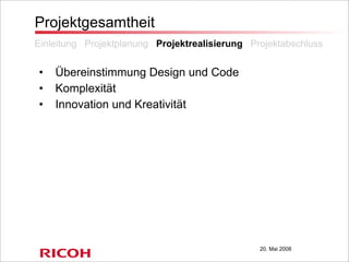 20. Mai 2008
Projektgesamtheit
• Übereinstimmung Design und Code
• Komplexität
• Innovation und Kreativität
Einleitung Projektplanung Projektrealisierung Projektabschluss
 