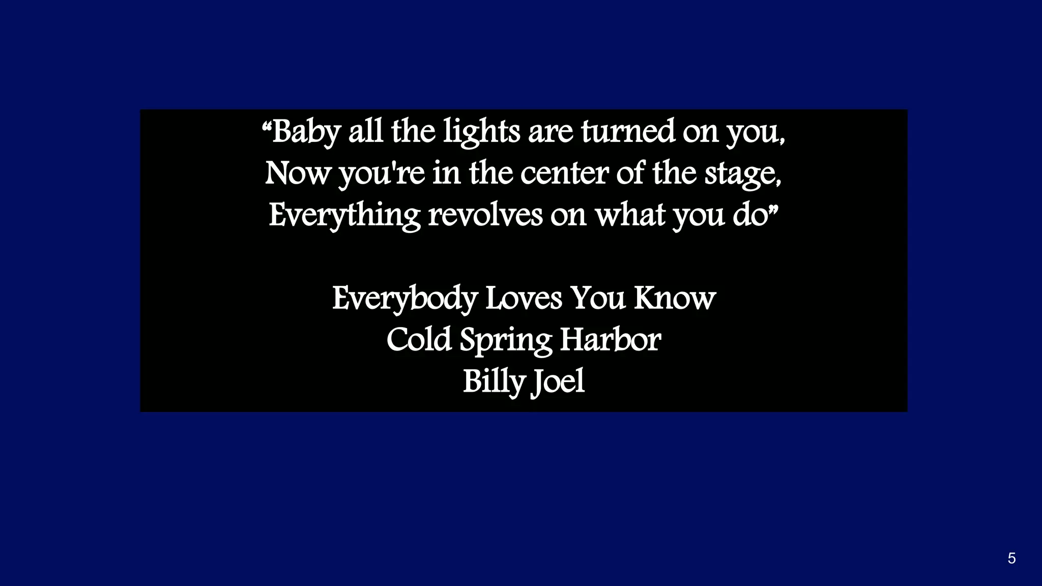 “Baby all the lights are turned on you,
Now you're in the center of the stage,
Everything revolves on what you do”
Everybody Loves You Know
Cold Spring Harbor
Billy Joel
5
 