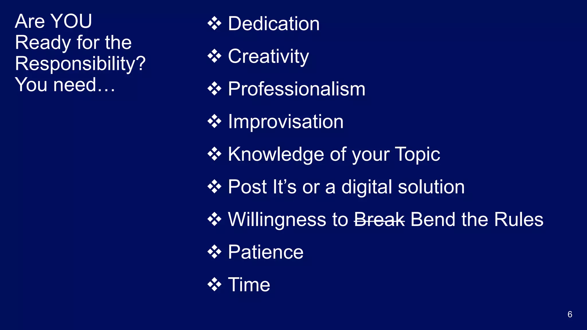 Are YOU
Ready for the
Responsibility?
You need…
 Dedication
 Creativity
 Professionalism
 Improvisation
 Knowledge of your Topic
 Post It’s or a digital solution
 Willingness to Break Bend the Rules
 Patience
 Time
6
 