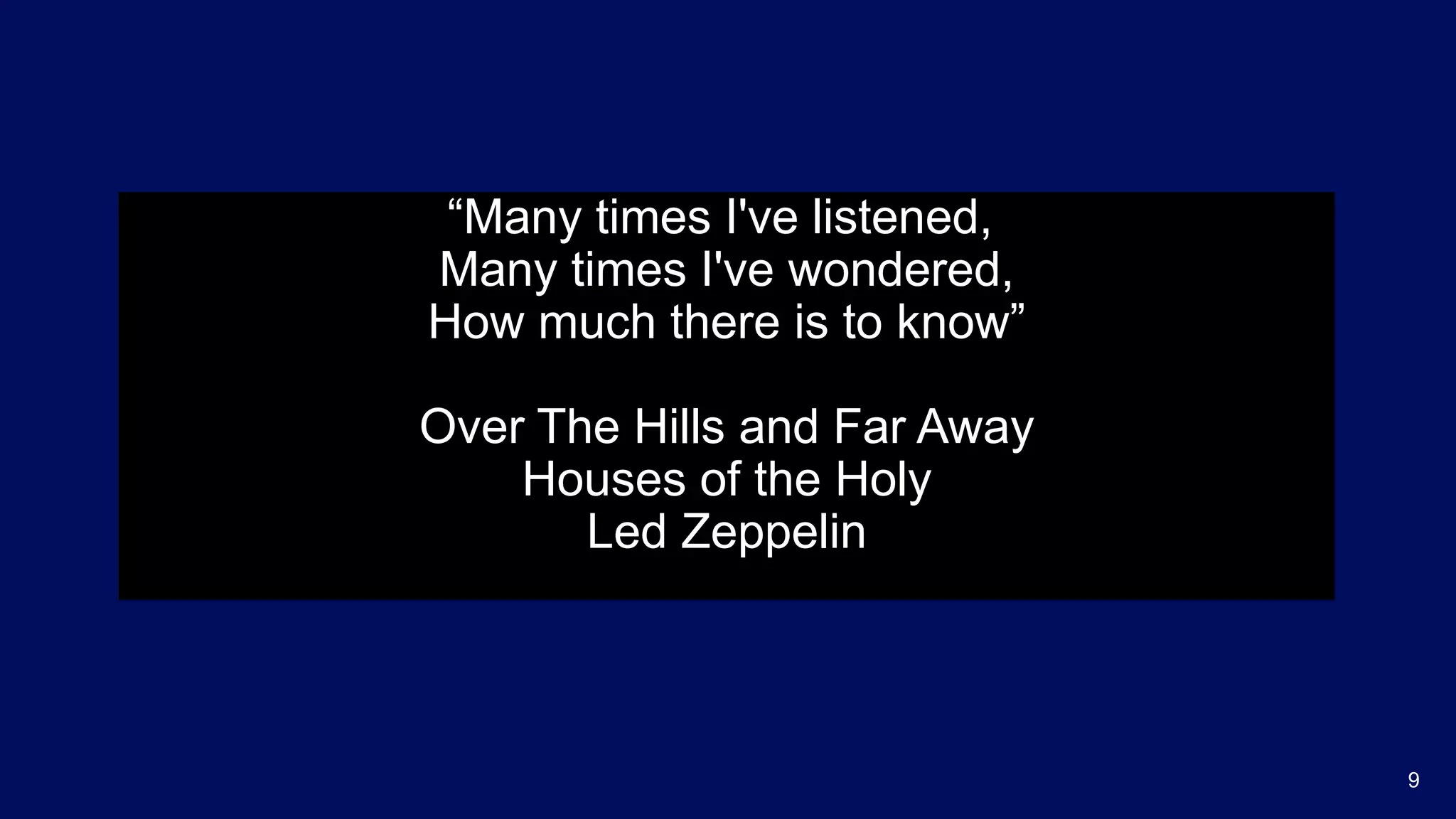 “Many times I've listened,
Many times I've wondered,
How much there is to know”
Over The Hills and Far Away
Houses of the Holy
Led Zeppelin
9
 