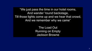 3
“We just pass the time in our hotel rooms,
And wander 'round backstage,
Till those lights come up and we hear that crowd...