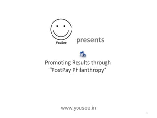 presents

Promoting Results through
  “PostPay Philanthropy”




      www.yousee.in
                            1
 