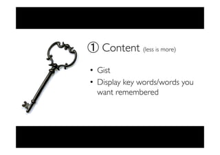 ① Content (less is more) 
• Gist 
• Display key words/words you 
want remembered 
 