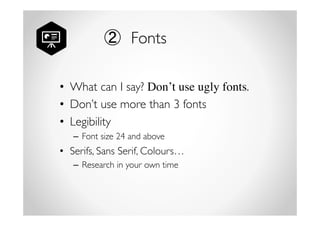 ② Fonts 
• What can I say? Don’t use ugly fonts. 
• Don’t use more than 3 fonts 
• Legibility 
– Font size 24 and above 
• Serifs, Sans Serif, Colours… 
– Research in your own time 
 
