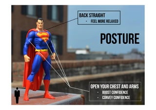 Back straight 
- Feel more relaxed 
Posture 
Open your chest and arms 
- boost confidence 
- Convey Confidence 
 