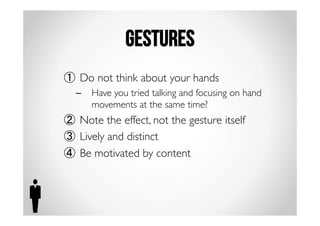 Gestures 
① Do not think about your hands 
– Have you tried talking and focusing on hand 
movements at the same time? 
② Note the effect, not the gesture itself 
③ Lively and distinct 
④ Be motivated by content 
 