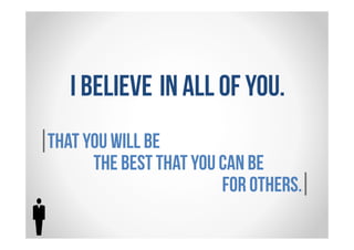 I BELIEVE IN ALL OF YOU. 
THAT YOU WILL BE 
THE BEST THAT YOU CAN BE 
FOR OTHERS. 
 