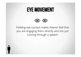 Eye movement 
Holding eye contact makes listener feel that 
you are engaging them directly and not just 
running through a speech 
 
