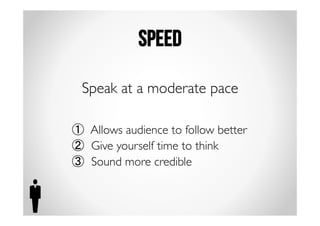 speed 
Speak at a moderate pace 
① Allows audience to follow better 
② Give yourself time to think 
③ Sound more credible 
 