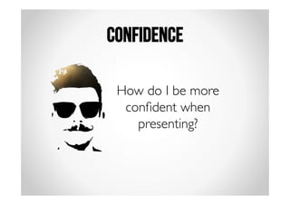 Confidence 
How do I be more 
confident when 
presenting? 
 