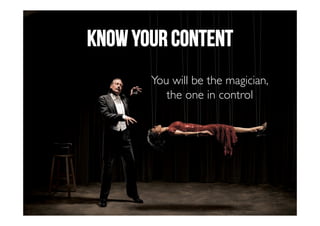 Know your content 
You will be the magician, 
the one in control 
 