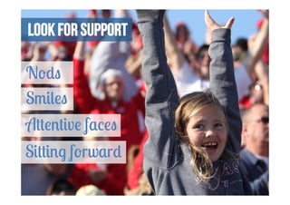 Look for support 
Nods 
Smiles 
Attentive faces 
Sitting forward 
 