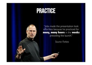 PRACTICE 
“Jobs made the presentation look 
effortless because he practiced for 
many, many hours in the weeks 
preceding the launch.” 
Source: Forbes 
 
