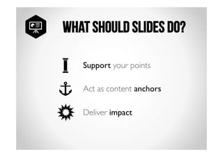 What should slides do? 
Support your points 
Act as content anchors 
Deliver impact 
 