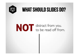 What should slides do? 
NOT distract from you. 
to be read off from. 
 