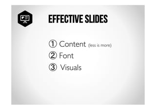 Effective slides 
① Content (less is more) 
② Font 
③ Visuals 
 