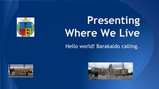 Presenting
Where We Live
Hello world! Barakaldo calling.
 
