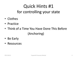Quick Hints #1
             for controlling your state
• Clothes
• Practice
• Think of a Time You Have Done This Before
                (Anchoring)
• Be Early
• Resources


2011/10/12           Copywrite Francesco Bolstad   4
 