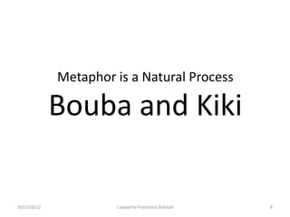 Metaphor is a Natural Process

             Bouba and Kiki

2011/10/12            Copywrite Francesco Bolstad   8
 