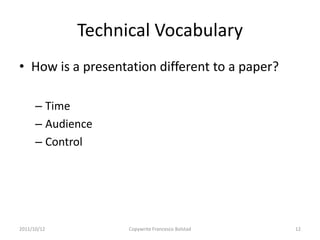 Technical Vocabulary
• How is a presentation different to a paper?

      – Time
      – Audience
      – Control




2011/10/12         Copywrite Francesco Bolstad   12
 