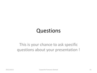 Questions

              This is your chance to ask specific
             questions about your presentation !



2011/10/12               Copywrite Francesco Bolstad   13
 