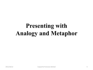 Presenting with
             Analogy and Metaphor




2011/10/12          Copywrite Francesco Bolstad   3
 