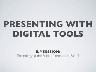 PRESENTING WITH
  DIGITAL TOOLS
               ILP SESSION:
  Technology at the Point of Instruction, Part 2
 