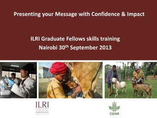 Presenting your Message with Confidence & Impact
ILRI Graduate Fellows skills training
Nairobi 30th September 2013
 