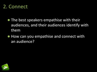 2. Connect 
 The best speakers empathise with their 
audiences, and their audiences identify with 
them 
 How can you empathise and connect with 
an audience? 
 