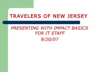 TRAVELERS OF NEW JERSEY
PRESENTING WITH IMPACT BASICS
FOR IT STAFF
9/20/07
 