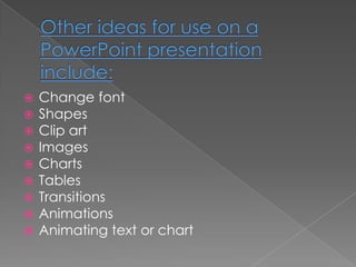    Change font
   Shapes
   Clip art
   Images
   Charts
   Tables
   Transitions
   Animations
   Animating text or chart
 