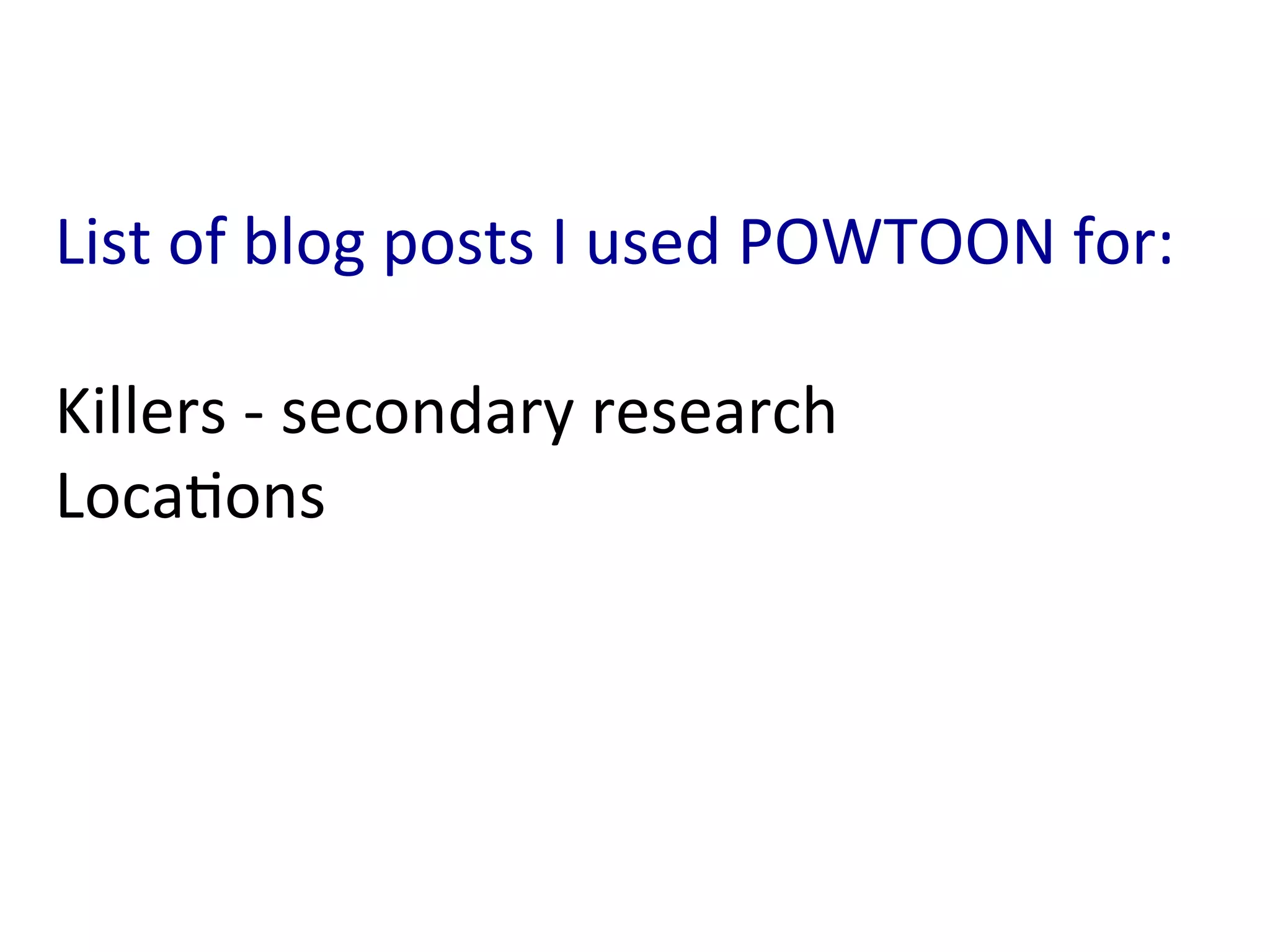 List	
  of	
  blog	
  posts	
  I	
  used	
  POWTOON	
  for:	
  
	
  
Killers	
  -­‐	
  secondary	
  research	
  
Loca:ons	
  
 