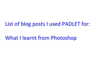 List	
  of	
  blog	
  posts	
  I	
  used	
  PADLET	
  for:	
  
	
  
What	
  I	
  learnt	
  from	
  Photoshop	
  	
  
 