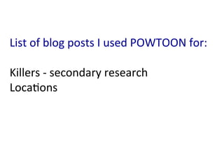 List	
  of	
  blog	
  posts	
  I	
  used	
  POWTOON	
  for:	
  
	
  
Killers	
  -­‐	
  secondary	
  research	
  
Loca:ons	
  
 