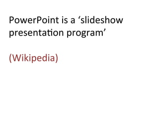 PowerPoint	
  is	
  a	
  ‘slideshow	
  
presenta:on	
  program’	
  
	
  
(Wikipedia)	
  
 