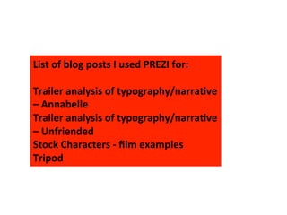 List	
  of	
  blog	
  posts	
  I	
  used	
  PREZI	
  for:	
  
	
  
Trailer	
  analysis	
  of	
  typography/narra>ve	
  
–	
  Annabelle	
  
Trailer	
  analysis	
  of	
  typography/narra>ve	
  
–	
  Unfriended	
  
Stock	
  Characters	
  -­‐	
  ﬁlm	
  examples	
  
Tripod	
  
 