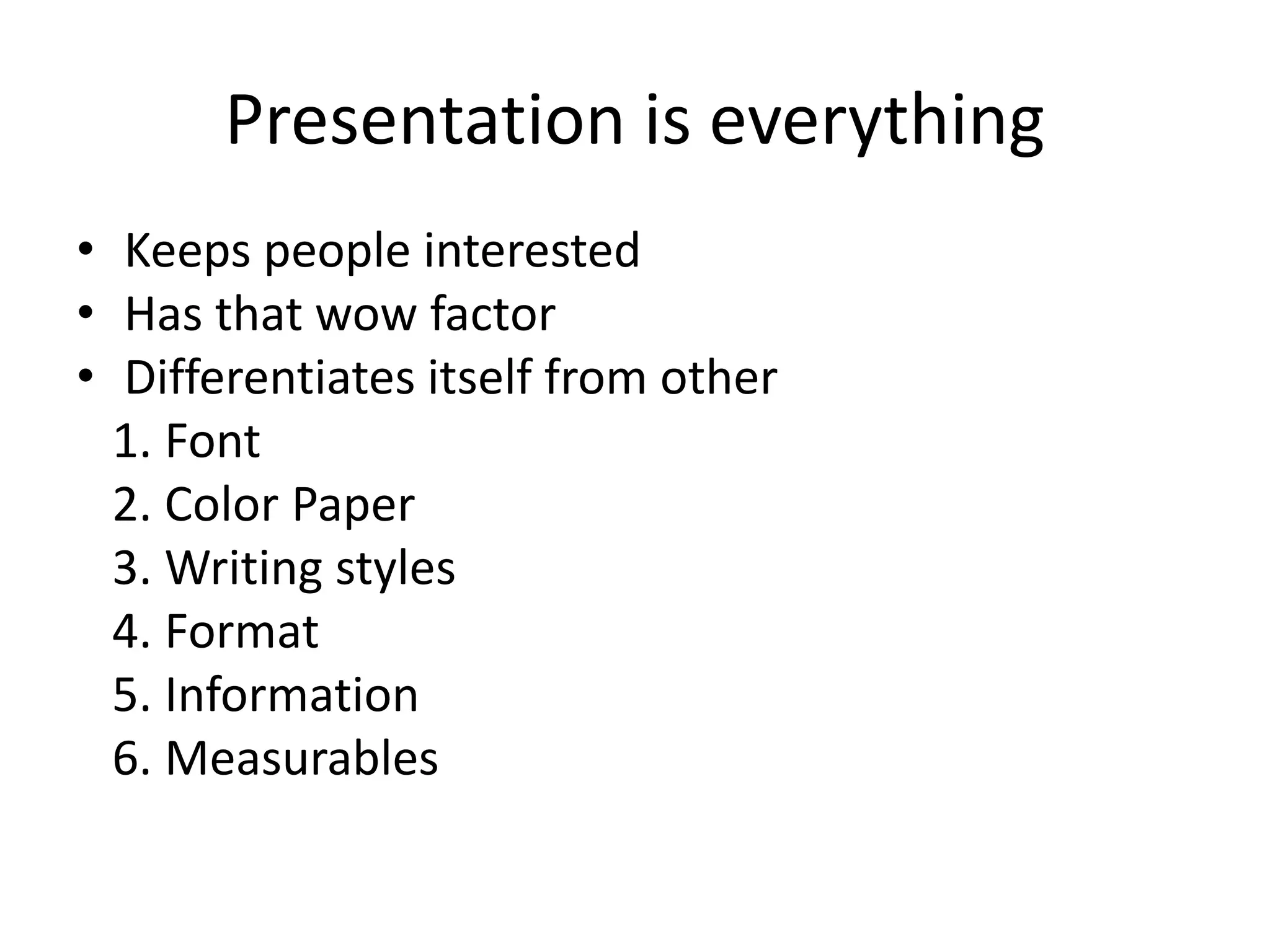 Presentation is everything
• Keeps people interested
• Has that wow factor
• Differentiates itself from other
1. Font
2. Color Paper
3. Writing styles
4. Format
5. Information
6. Measurables
 