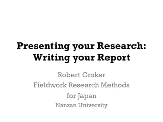 Presenting your Research: 
Writing your Report 
Robert Croker 
Fieldwork Research Methods 
for Japan 
Nanzan University 
 