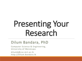 Presenting Your 
Research 
Dilum Bandara, PhD 
Computer Sc ience & Engineer ing , 
Univers i ty of Moratuwa 
di lumb@c se.mr t .ac . lk 
ht tp: / /Di lum.Bandara. lk 
 