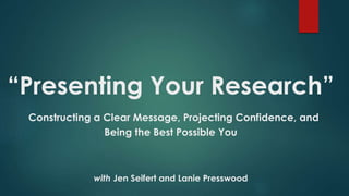 “Presenting Your Research”
Constructing a Clear Message, Projecting Confidence, and
Being the Best Possible You
with Jen Seifert and Lanie Presswood
 