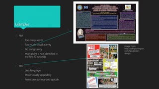 Examples
- No!
- Too many words
- Too much visual activity
- No congruency
- Main point is not identified in
the first 10 seconds
- Yes!
- Less language
- More visually appealing
- Points are summarized quickly
Image From:
http://colinpurrington.
com/tips/poster-
design
 