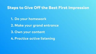 Steps to Give Off the Best First Impression
1. Do your homework
2. Make your grand entrance
3. Own your content
4. Practice active listening
 