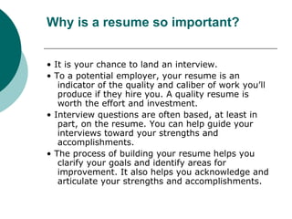 Why is a resume so important? <ul><li>•  It is your chance to land an interview. </li></ul><ul><li>•  To a potential emplo...