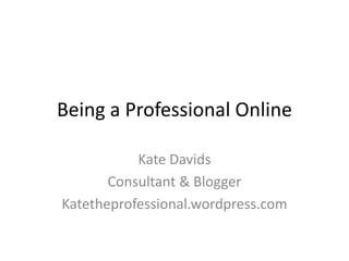Being a Professional Online Kate Davids Consultant & Blogger Katetheprofessional.wordpress.com 