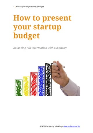 1 | How to present your startup budget




How to present
your startup
budget
Balancing full information with simplicity




                                BENDTSEN start og udvikling – www.janbendtsen.dk
 