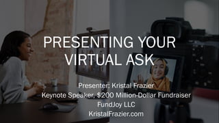 PRESENTING YOUR
VIRTUAL ASK
Presenter: Kristal Frazier
Keynote Speaker, $200 Million-Dollar Fundraiser
FundJoy LLC
KristalFrazier.com
 