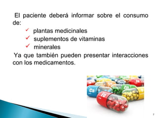 El paciente deberá informar sobre el consumo
de:
 plantas medicinales
 suplementos de vitaminas
 minerales
Ya que también pueden presentar interacciones
con los medicamentos.
7
 