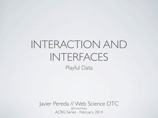 INTERACTION AND
INTERFACES
Playful Data

Javier Pereda // Web Science DTC
@TrinkerMedia

ACRG Series - February 2014

 